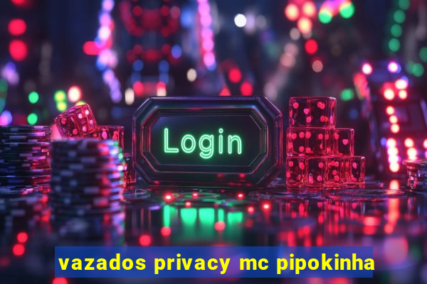 vazados privacy mc pipokinha